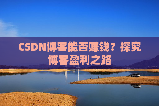 CSDN博客能否赚钱？探究博客盈利之路